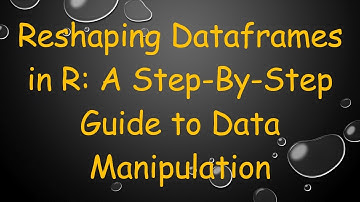 Reshaping Dataframes in R: A Step-By-Step Guide to Data Manipulation