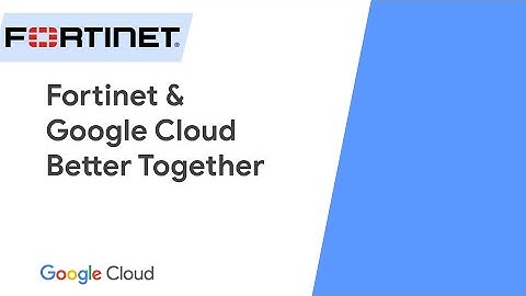 Fortinet and Google Cloud Better Together