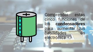 Comprender las cinco funciones de los condensadores para aumentar tus habilidades en electrónica