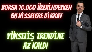 BORSA 10.000 ÜZERİNDEYKEN BU HİSSELERE DİKKAT. YÜKSELİŞ TRENDİNE AZ KALDI