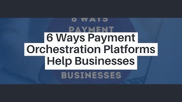 6 Ways Payment Orchestration Platforms Help Businesses
