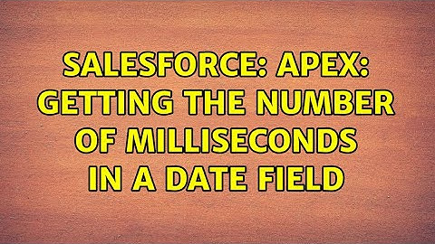 Salesforce: Apex: Getting the number of milliseconds in a date field (3 Solutions!!)