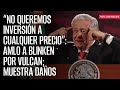 “No queremos inversión a cualquier precio”: AMLO a Blinken por Vulcan; muestra daños