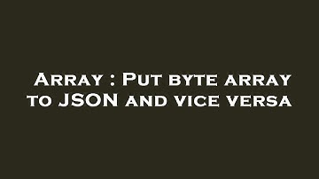 Array : Put byte array to JSON and vice versa