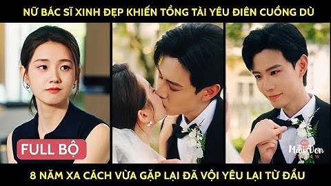 Nữ bác sĩ xinh đẹp khiến tổng tài yêu điên cuồng dù 8 năm xa cách vừa gặp lại đã vội yêu lại từ đầu