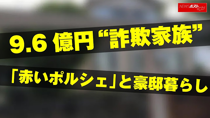 9.6億円“ 詐欺 家族”「赤い ポルシェ 」と 豪邸 暮らし NEWSポストセブン