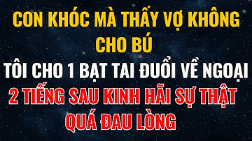 Con Khóc Thấy Vợ Không Cho Bú Tôi Tát Đuổi Về Ngoại, 2 Tiếng Sau Kinh Hãi Sự Thật Quá Đau Lòng