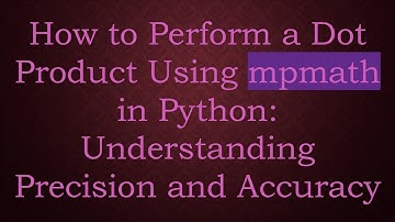 How to Perform a Dot Product Using mpmath in Python: Understanding Precision and Accuracy
