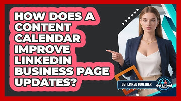 How Does A Content Calendar Improve LinkedIn Business Page Updates? - Get Linked Together