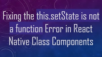 Fixing the this.setState is not a function Error in React Native Class Components