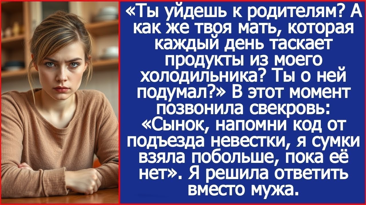 Ты уйдешь к родителям? А есть что будете? Потому что твоя мать в мой холодильник больше не залезет!