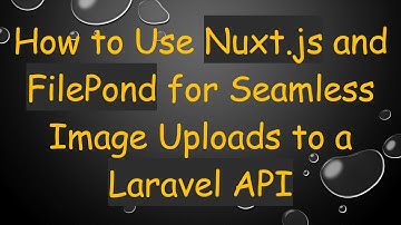 How to Use Nuxt.js and FilePond for Seamless Image Uploads to a Laravel API