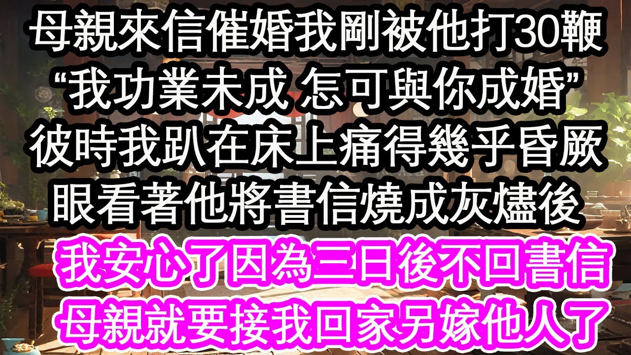 母親來信催婚我剛被他打30鞭，“我功業未成 怎可與你成婚”彼時我趴在床上痛得幾乎昏厥，眼看著他將書信燒成灰燼後，我安心了因為三日後不回書信，母親就要接我回家另嫁他人了【花開】【愛情】【生活】