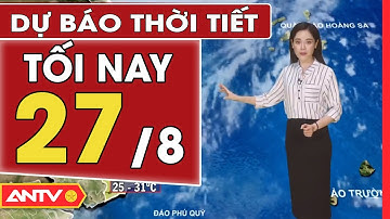 Dự Báo Thời Tiết Tối Ngày 27/8: Miền Bắc Ít Mưa, Có Nắng Nhiều, Nhiệt Độ 32-35 Độ C | ANTV