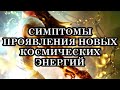 СИМПТОМЫ ПРОЯВЛЕНИЯ НОВЫХ КОСМИЧЕСКИХ ЭНЕРГИЙ. КАК ИХ ПЕРЕЖИТЬ