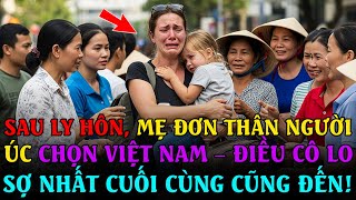 Phản Ứng Quốc Tế: Sau ly hôn, MẸ ĐƠN THÂN NGƯỜI ÚC chọn Việt Nam – ĐIỀU CÔ SỢ NHẤT cuối cùng đã đến! screenshot 3