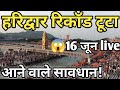 हरिद्वार रिकॉर्ड टूटा 16 जून live || आने वाले सावधान || haridwar latest video || har ki Pauri ha