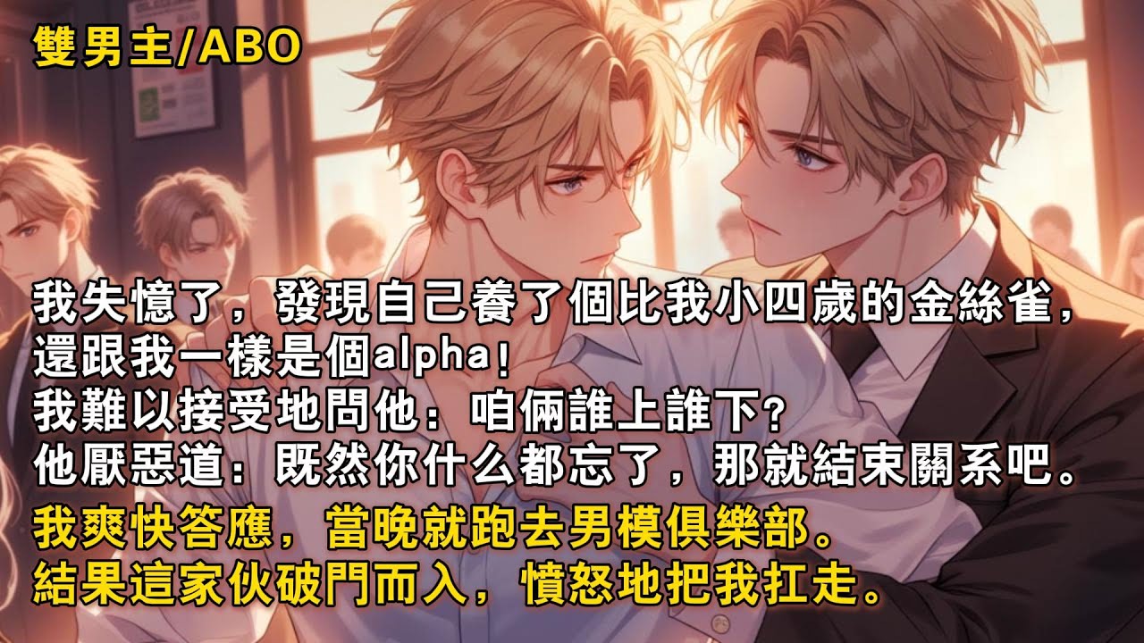 【完結雙男主】我失憶了，髮現自己養了個小四歲的金絲雀，還同是alpha！我難以接受，他厭噁道：既然你什麼都忘了，那就結束關繫吧。我爽快答應，當晚就跑去男模俱樂部，結果這家夥破門而入……