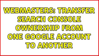 Webmasters: Transfer Search Console Ownership from one google account to another
