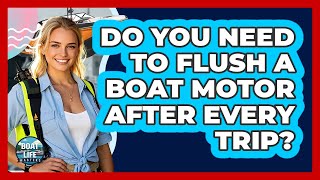 Do You Need To Flush A Boat Motor After Every Trip?
