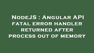 NodeJS : Angular API fatal error handler returned after process out of memory