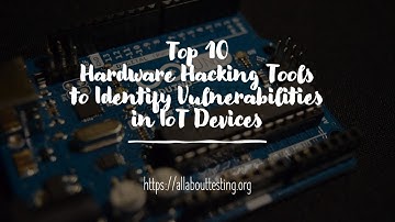 Top 10 Hardware Hacking Tools to Identify Vulnerabilities in IoT Devices