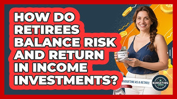 How Do Retirees Balance Risk And Return In Income Investments? - Budgeting as a Retiree
