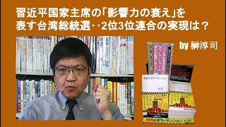 習近平国家主席の「影響力の衰え」を表す台湾総統選‥2位3位連合の実現は？　by榊淳司