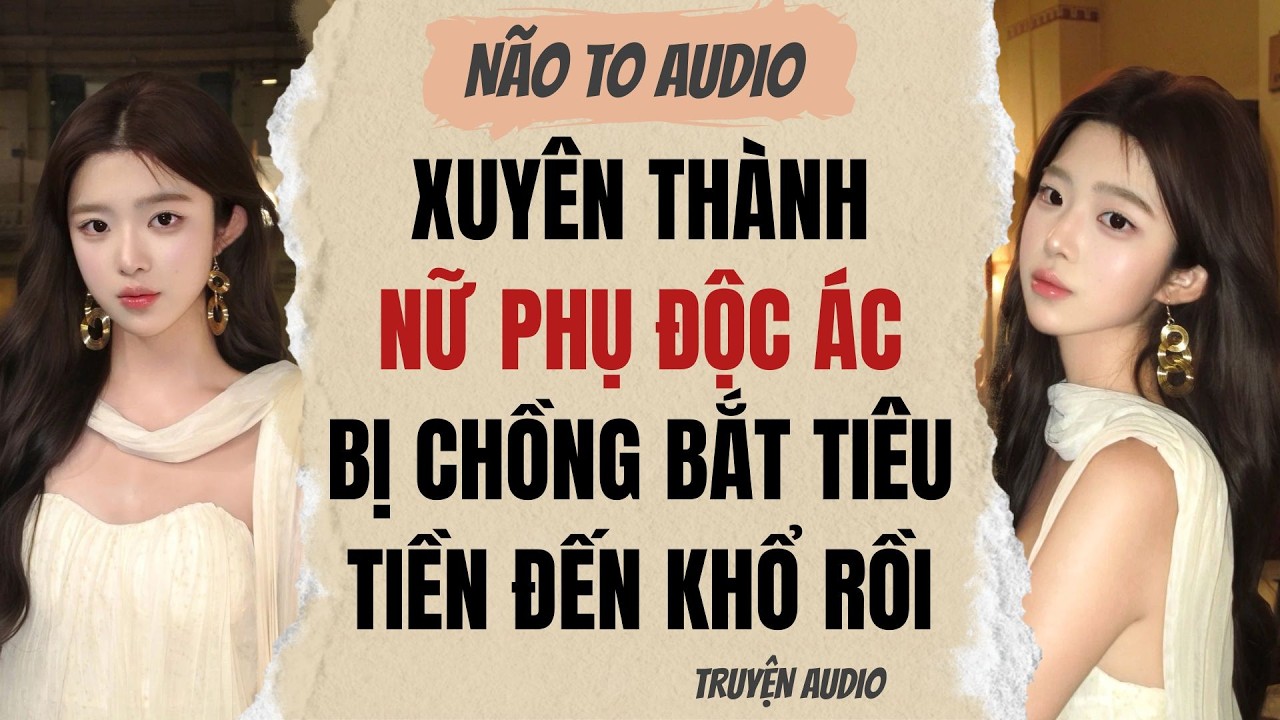 XUYÊN THÀNH NỮ PHỤ ĐỘC ÁC BỊ CHỒNG BẮT TIÊU TIỀN ĐẾN KHỔ RỒI | Truyện hay