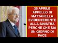 25 APRILE APPELLO DI MATTARELLA EVIDENTEMENTE ALLA SINISTRA PERCHÉ CHE SIA UN GIORNO DI PACE