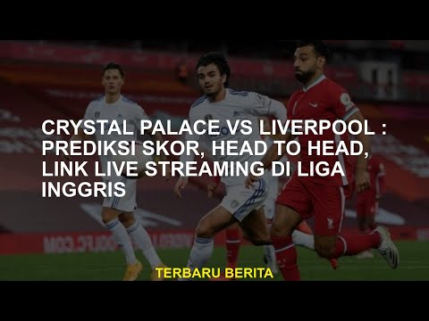 Crystal Palace vs Liverpool: Prediksi skor, head to head, live streaming link di Liga Inggris