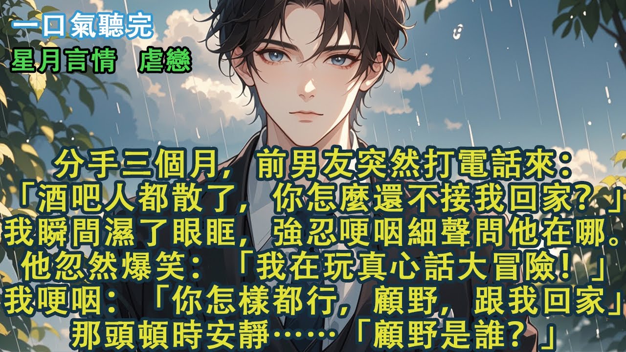 分手三個月，前男友突然打電話來：「酒吧人都散了，你怎麼還不接我回家？」我強忍哽咽問他在哪。他爆笑：「我在玩大冒險！」我哽咽：「你怎樣都行，顧野，跟我回家」那頭頓時安靜……「顧野是誰？」#愛情 #故事