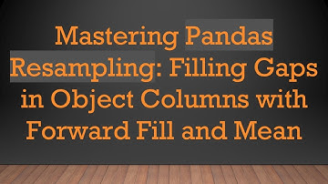 Mastering Pandas Resampling: Filling Gaps in Object Columns with Forward Fill and Mean