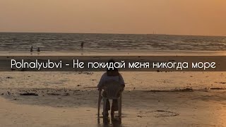 Polnalyubvi - Не покидай меня никогда море[текст]