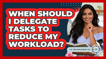 When Should I Delegate Tasks To Reduce My Workload?