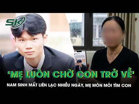 Nam sinh viên năm 4 ở Hà Nội rời nhà 4 ngày chưa về, mẹ khẩn thiết nhắn con: “Hãy trở về” | SKĐS