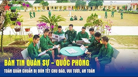Bản tin Quân sự - Quốc phòng: Toàn quân chuẩn bị đón Tết chu đáo, vui tươi, an toàn