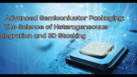 Advanced Semiconductor Packaging: The Science of Heterogeneous Integration and 3D Stacking