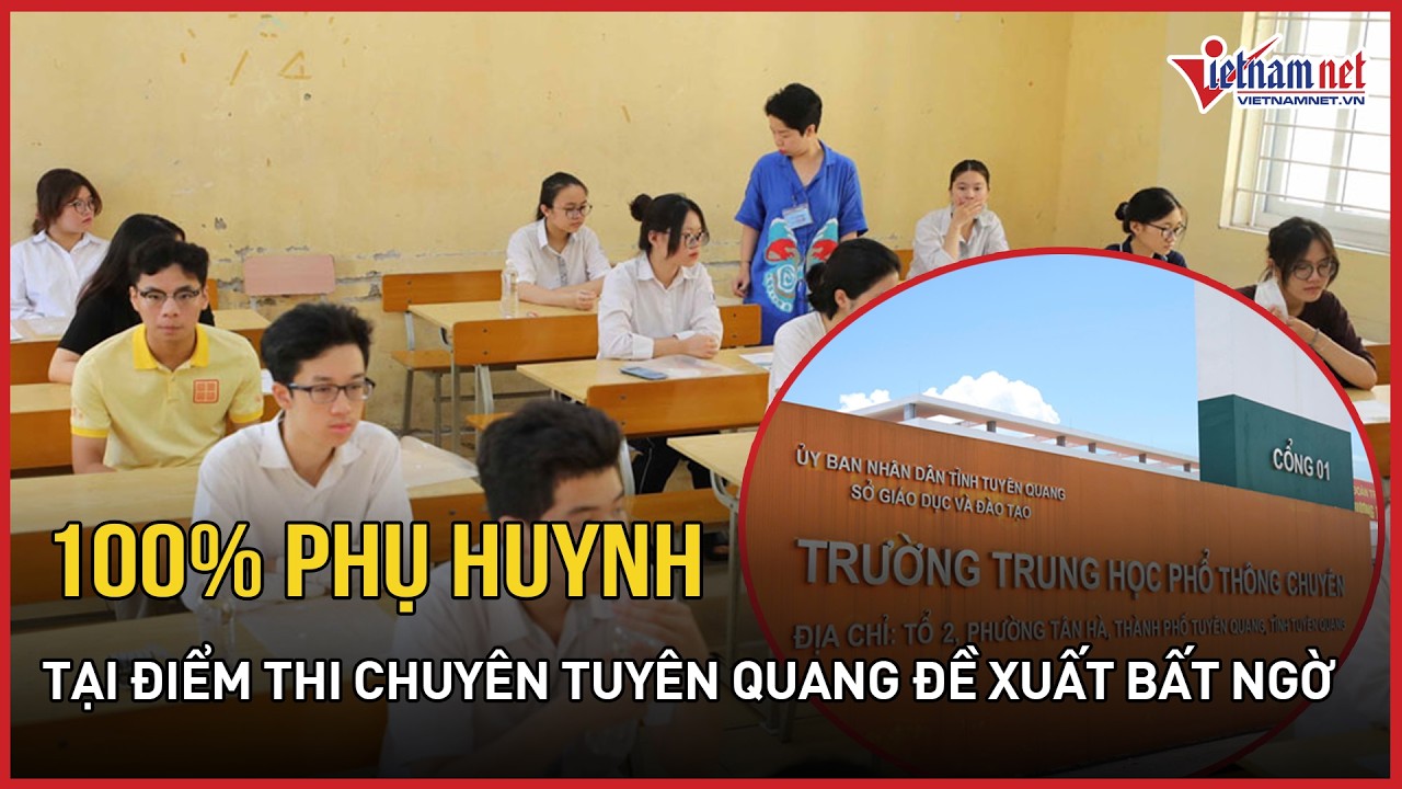 TIN MỚI NHẤT vụ 147 điểm 10 Toán: 100% phụ huynh điểm thi Chuyên Tuyên Quang đề xuất bất ngờ