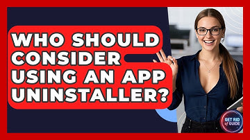 Who Should Consider Using an App Uninstaller? - Get Rid Of Guide