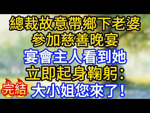 總裁故意帶鄉下老婆參加慈善晚宴，誰料宴會主人看到她，立即起身鞠躬：大小姐您來了！