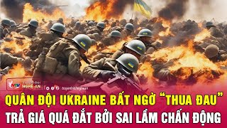 Quân đội Ukraine bất ngờ “thua đau”, trả giá quá đắt bởi sai lầm chấn động | Nghệ An TV