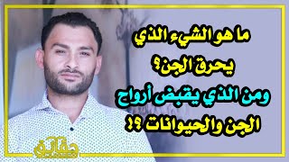 ماهو الشيء الذي يحرق الجن؟ وماهي أسماء سحرة فرعون؟ ومن الذي يقبض أرواح الحيوانات؟