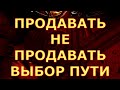 ПРОДАВАТЬ НЕ ПРОДАВАТЬ ВЫБОР ПУТИ гадания карты таро любви сегодня