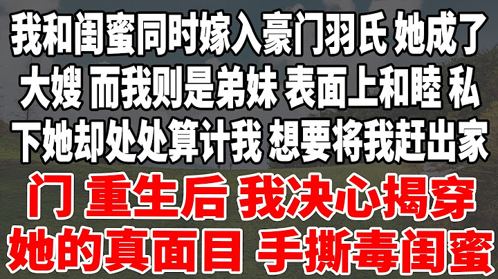 我和闺蜜同时嫁入豪门羽氏，她成了大嫂，而我则是弟妹。表面上和睦，私下她却处处算计我，想要将我赶出家门。重生后，我决心揭穿她的真面目，手撕毒闺蜜。#情感#講故事 #日常生活 #深夜聽故事 #家庭故事