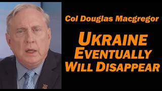 Col Doug Macgregor: UKRAINE WILL EVENTUALLY DISAPPEAR