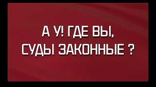 А-У! ГДЕ ВЫ, СУДЫ ЗАКОННЫЕ?