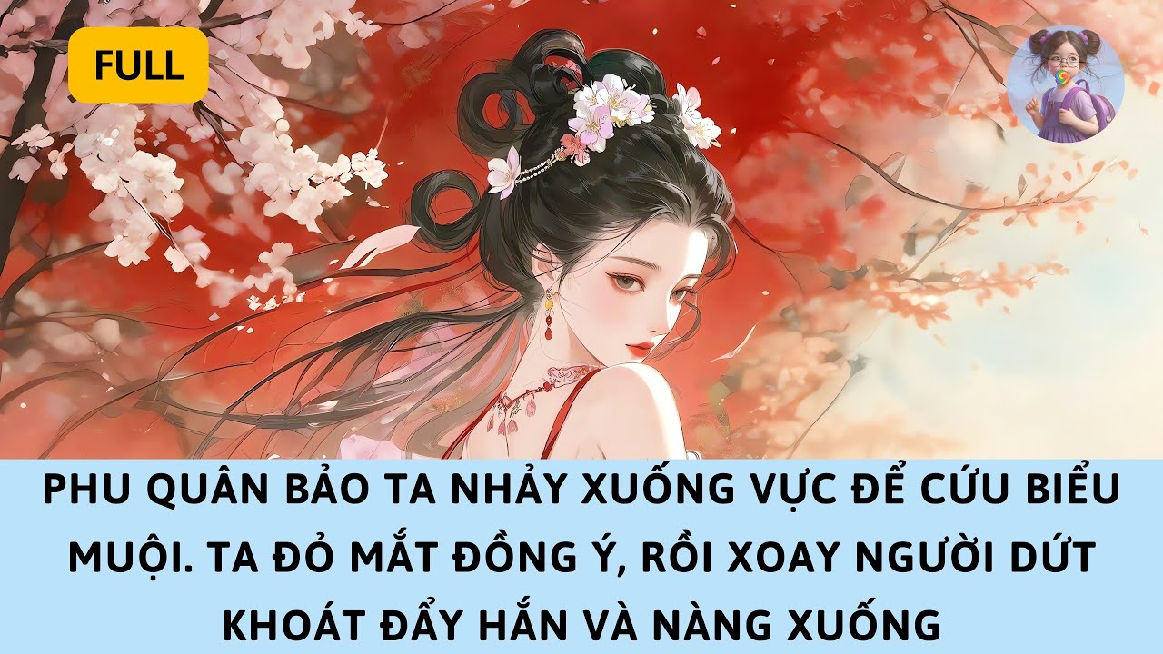 [FULL] PHU QUÂN BẢO TA NHẢY XUỐNG VỰC ĐỂ CỨU BIỂU MUỘI – TA KHÓC, XOAY NGƯỜI ĐẨY HẮN VÀ NÀNG
