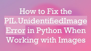 How to Fix the PIL.UnidentifiedImageError in Python When Working with Images