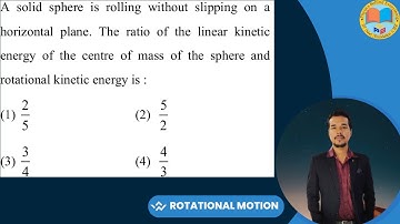 A solid sphere is rolling without slipping on a horizontal plane. The ratio of the linear kinetic en